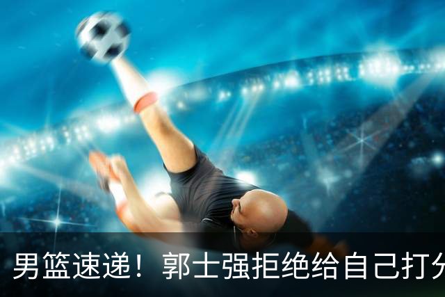 男篮速递！郭士强拒绝给自己打分，杨鸣锐评男篮输日本，胡明轩发声